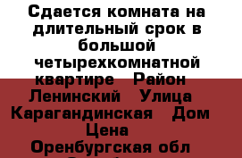 Сдается комната на длительный срок в большой четырехкомнатной квартире › Район ­ Ленинский › Улица ­ Карагандинская › Дом ­ 39/1 › Цена ­ 6 000 - Оренбургская обл., Оренбург г. Недвижимость » Квартиры аренда   